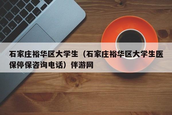 温州石家庄裕华区大学生（石家庄裕华区大学生医保停保咨询电话）伴游网