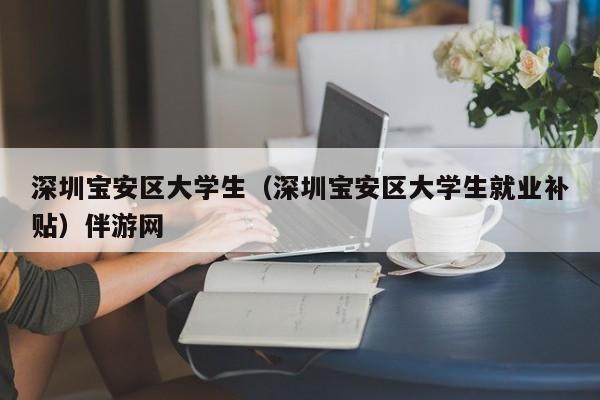 北京深圳宝安区大学生（深圳宝安区大学生就业补贴）伴游网