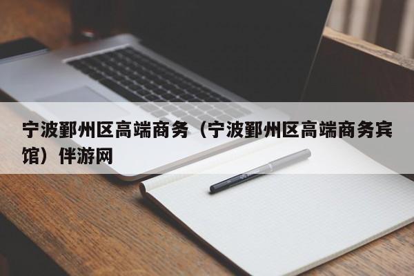 海口宁波鄞州区高端商务（宁波鄞州区高端商务宾馆）伴游网