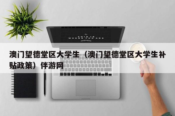 义乌澳门望德堂区大学生（澳门望德堂区大学生补贴政策）伴游网