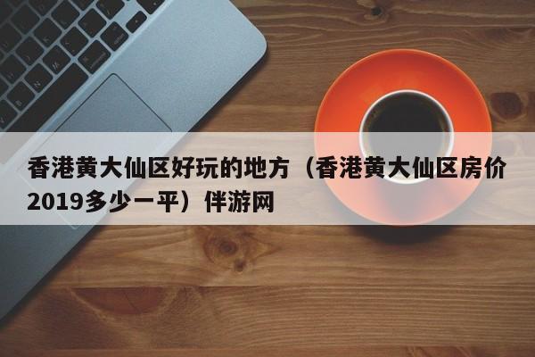 义乌香港黄大仙区好玩的地方（香港黄大仙区房价2019多少一平）伴游网