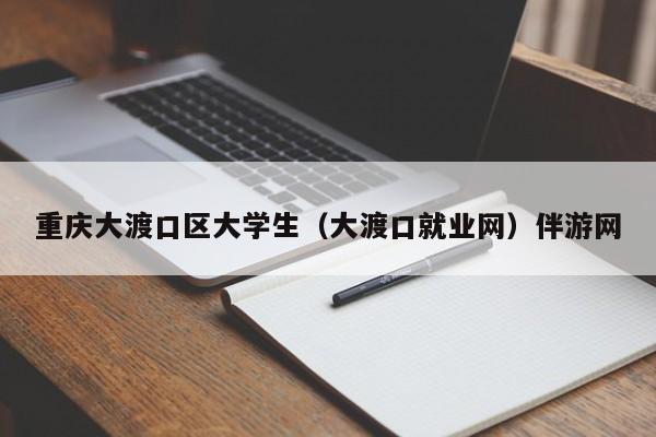 北京重庆大渡口区大学生（大渡口就业网）伴游网