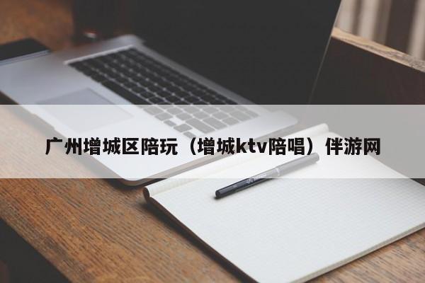 深圳广州增城区陪玩（增城ktv陪唱）伴游网