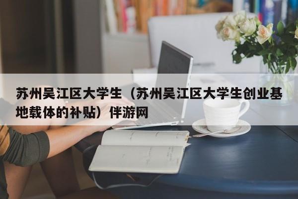 北京苏州吴江区大学生（苏州吴江区大学生创业基地载体的补贴）伴游网