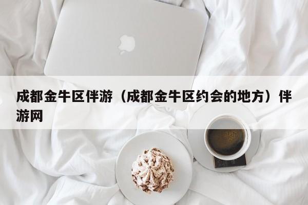 义乌成都金牛区伴游（成都金牛区约会的地方）伴游网