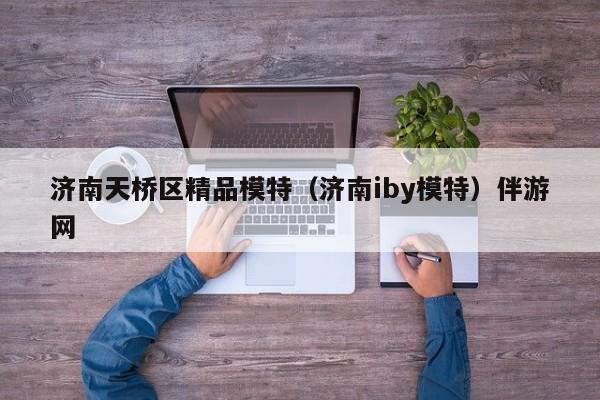 义乌济南天桥区精品模特（济南iby模特）伴游网