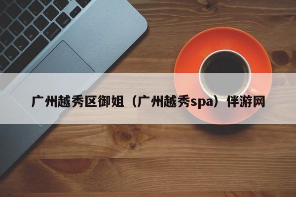 合肥广州越秀区御姐（广州越秀spa）伴游网