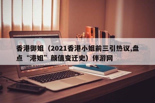 深圳香港御姐（2021香港小姐前三引热议,盘点“港姐”颜值变迁史）伴游网