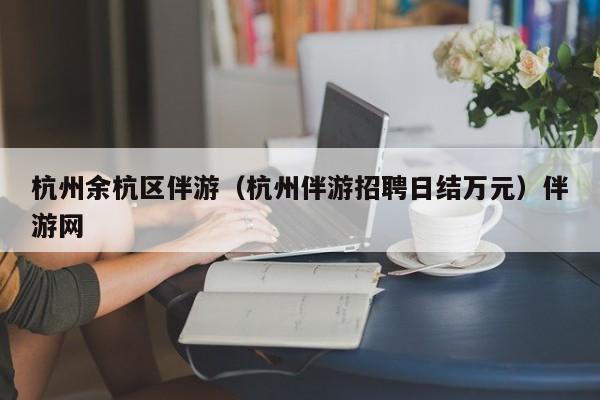 深圳杭州余杭区伴游（杭州伴游招聘日结万元）伴游网