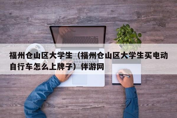 深圳福州仓山区大学生（福州仓山区大学生买电动自行车怎么上牌子）伴游网