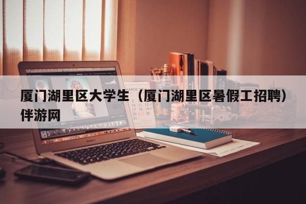 义乌厦门湖里区大学生（厦门湖里区暑假工招聘）伴游网