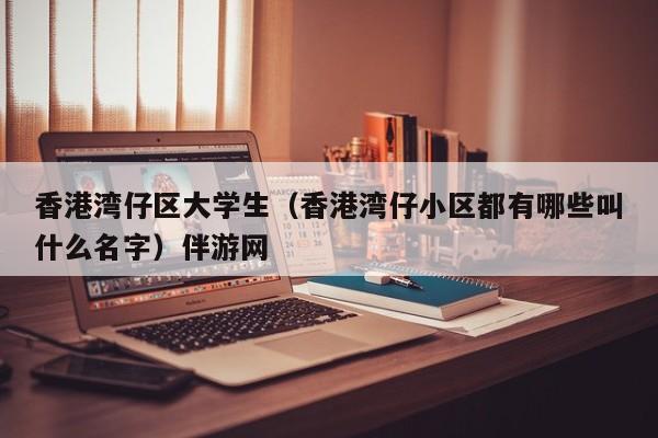 深圳香港湾仔区大学生（香港湾仔小区都有哪些叫什么名字）伴游网