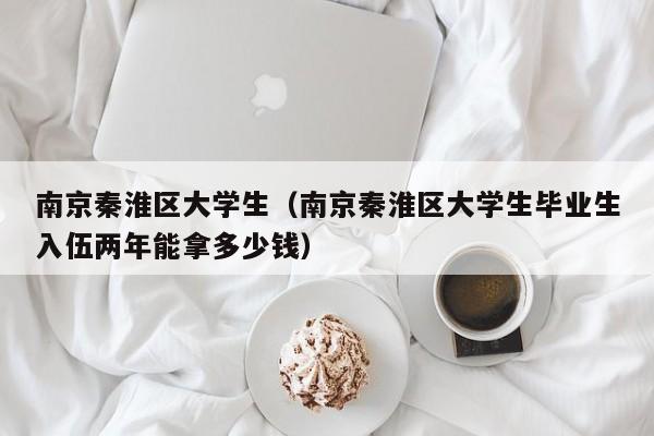 温州南京秦淮区大学生（南京秦淮区大学生毕业生入伍两年能拿多少钱）