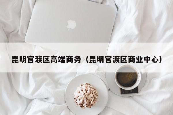 广州昆明官渡区高端商务（昆明官渡区商业中心）