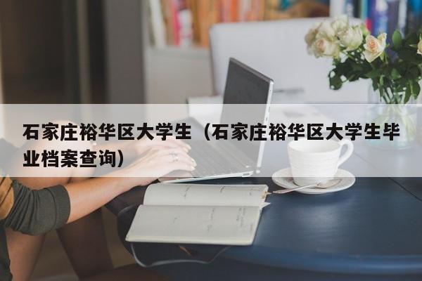 北京石家庄裕华区大学生（石家庄裕华区大学生毕业档案查询）