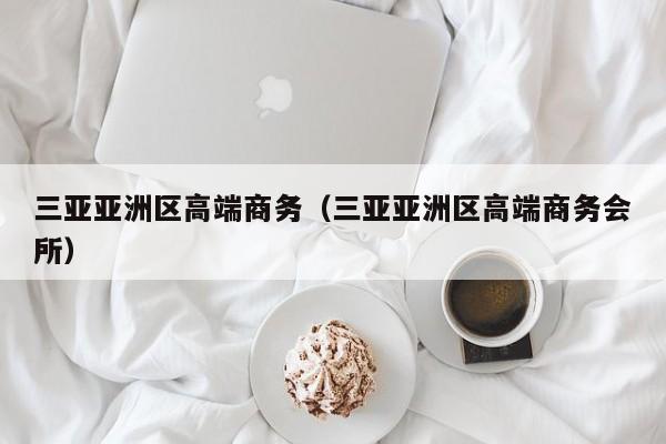 广州三亚亚洲区高端商务（三亚亚洲区高端商务会所）