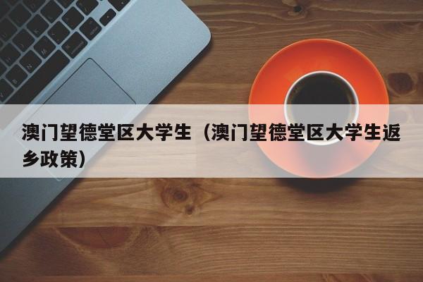 合肥澳门望德堂区大学生（澳门望德堂区大学生返乡政策）