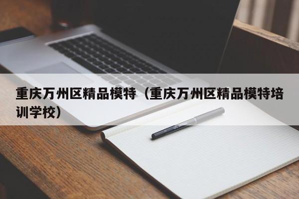 南京重庆万州区精品模特（重庆万州区精品模特培训学校）