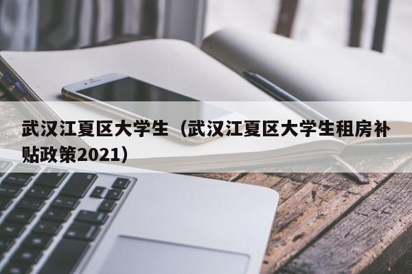 北京武汉江夏区大学生（武汉江夏区大学生租房补贴政策2021）