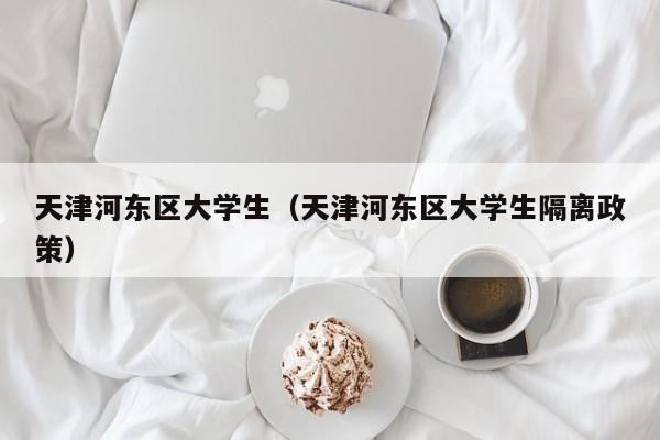 深圳天津河东区大学生（天津河东区大学生隔离政策）