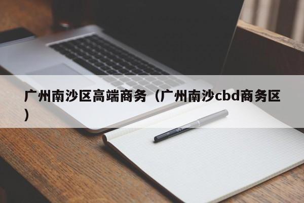 合肥广州南沙区高端商务（广州南沙cbd商务区）