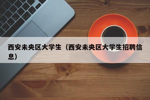 成都西安未央区大学生（西安未央区大学生招聘信息）