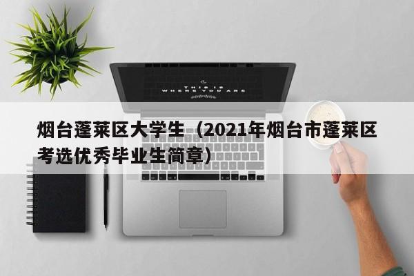 广州烟台蓬莱区大学生（2021年烟台市蓬莱区考选优秀毕业生简章）