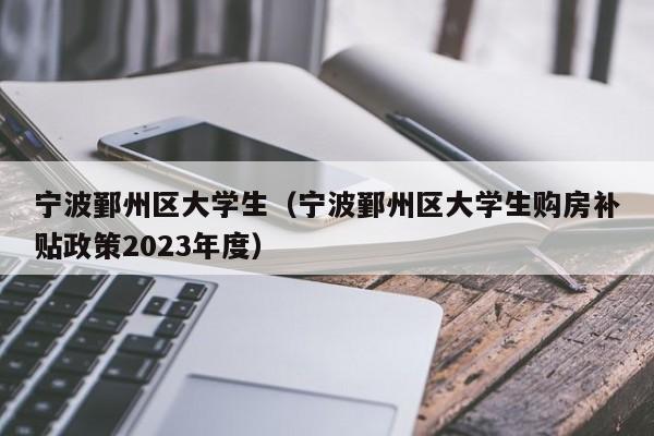 石家庄宁波鄞州区大学生（宁波鄞州区大学生购房补贴政策2023年度）