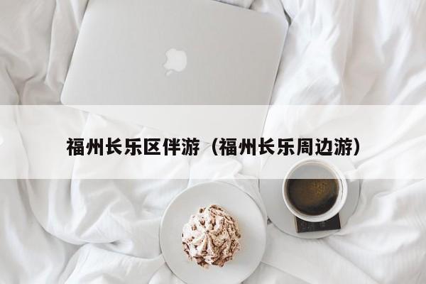 广州福州长乐区伴游（福州长乐周边游）