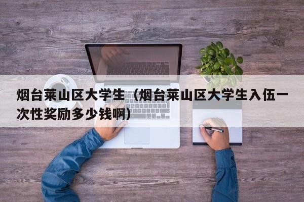 合肥烟台莱山区大学生（烟台莱山区大学生入伍一次性奖励多少钱啊）