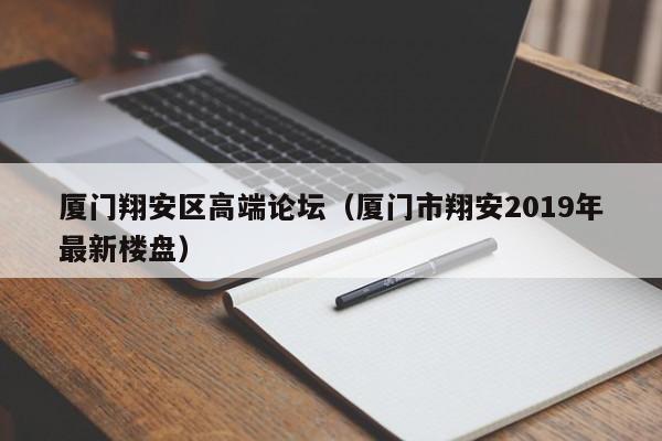 西安厦门翔安区高端论坛（厦门市翔安2019年最新楼盘）