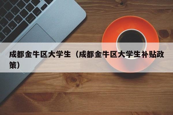 广州成都金牛区大学生（成都金牛区大学生补贴政策）