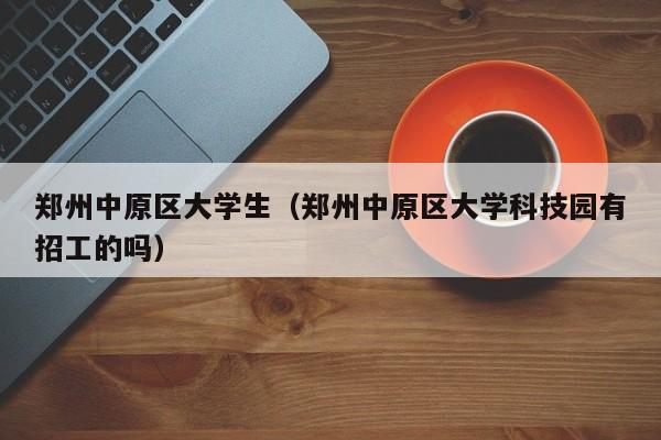 深圳郑州中原区大学生（郑州中原区大学科技园有招工的吗）