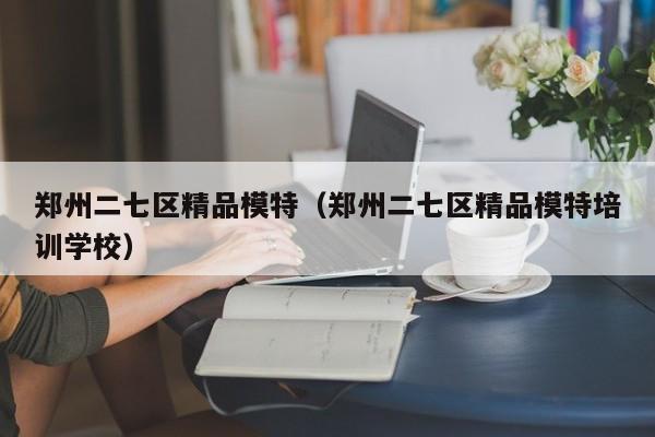 广州郑州二七区精品模特（郑州二七区精品模特培训学校）