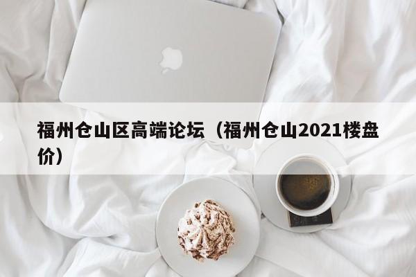 石家庄福州仓山区高端论坛（福州仓山2021楼盘价）