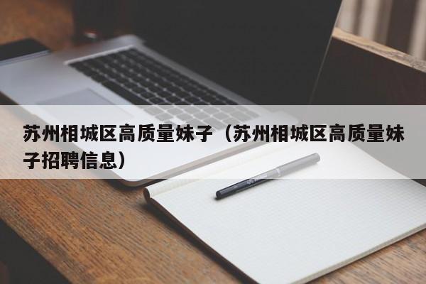 长沙苏州相城区高质量妹子（苏州相城区高质量妹子招聘信息）