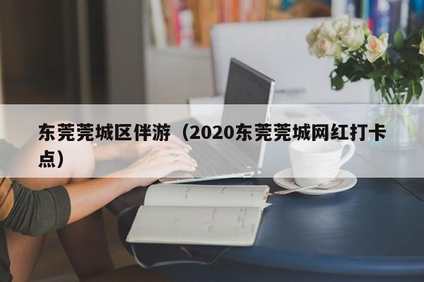 西安东莞莞城区伴游（2020东莞莞城网红打卡点）