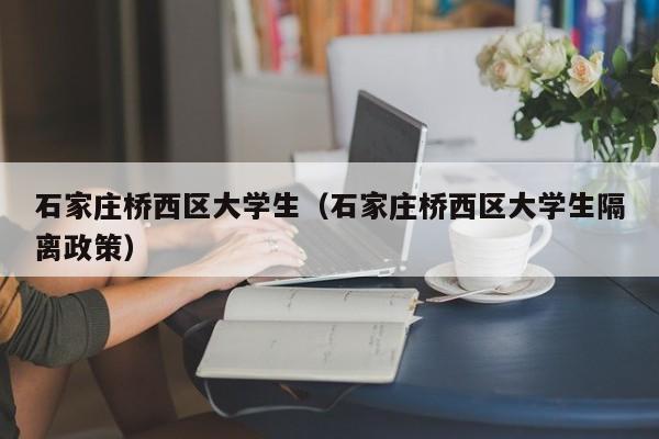 温州石家庄桥西区大学生（石家庄桥西区大学生隔离政策）