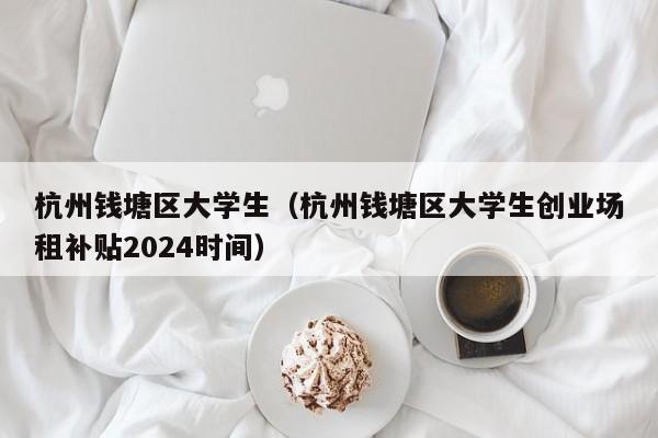 重庆杭州钱塘区大学生（杭州钱塘区大学生创业场租补贴2024时间）