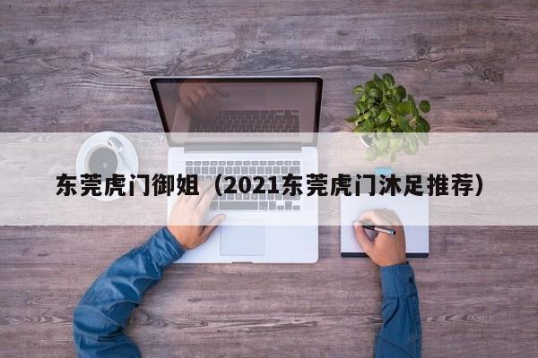 合肥东莞虎门御姐（2021东莞虎门沐足推荐）