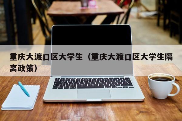 合肥重庆大渡口区大学生（重庆大渡口区大学生隔离政策）