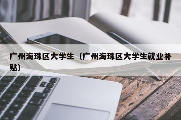 珠海广州海珠区大学生（广州海珠区大学生就业补贴）