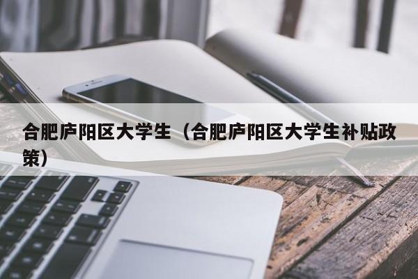 宁波合肥庐阳区大学生（合肥庐阳区大学生补贴政策）