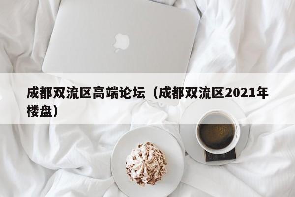 广州成都双流区高端论坛（成都双流区2021年楼盘）