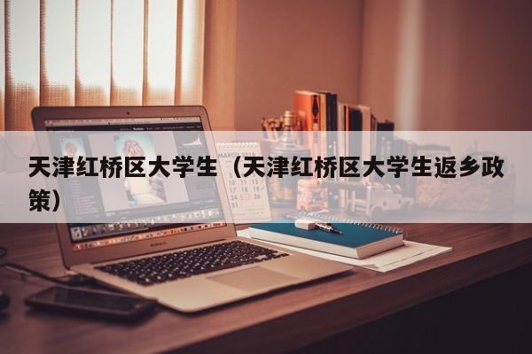 义乌天津红桥区大学生（天津红桥区大学生返乡政策）