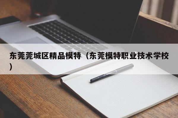 泉州东莞莞城区精品模特（东莞模特职业技术学校）