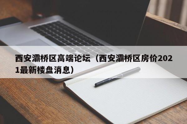 海口西安灞桥区高端论坛（西安灞桥区房价2021最新楼盘消息）